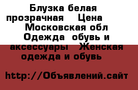 Блузка белая , прозрачная  › Цена ­ 450 - Московская обл. Одежда, обувь и аксессуары » Женская одежда и обувь   